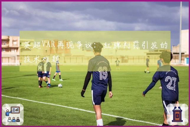 英超VAR再现争议：红牌判罚引发的技术难题