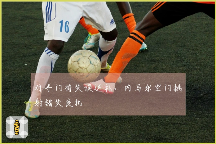 对手门将失误送礼，内马尔空门挑射错失良机
