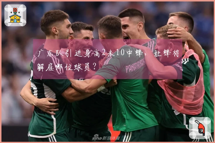 广东队引进身高2米10中锋，杜锋将解雇哪位球员？