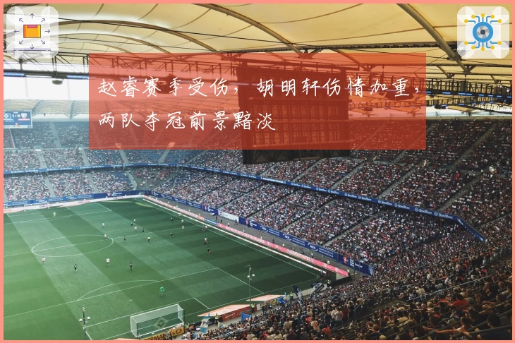 赵睿赛季受伤，胡明轩伤情加重，两队夺冠前景黯淡