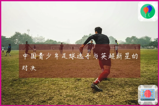 中国青少年足球选手与英超新星的对决