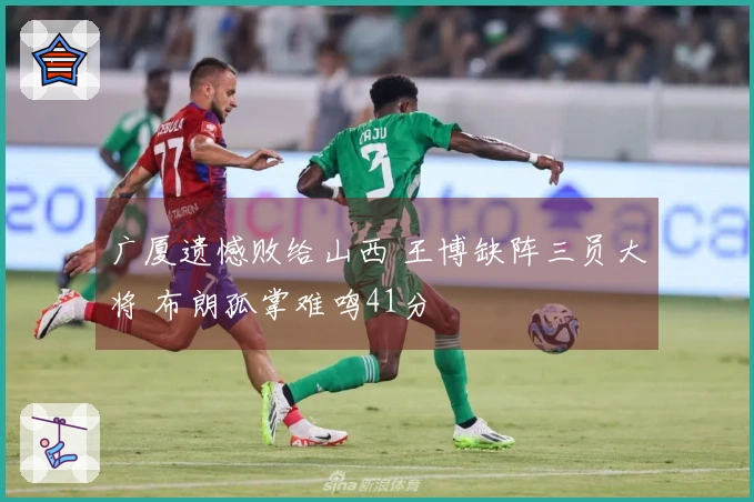 广厦遗憾败给山西 王博缺阵三员大将 布朗孤掌难鸣41分