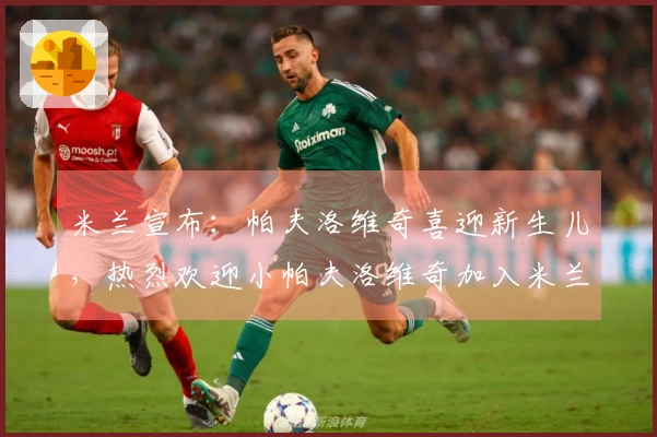 米兰宣布：帕夫洛维奇喜迎新生儿，热烈欢迎小帕夫洛维奇加入米兰大家庭