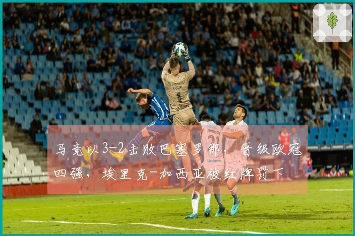 马竞以3-2击败巴塞罗那，晋级欧冠四强，埃里克-加西亚被红牌罚下