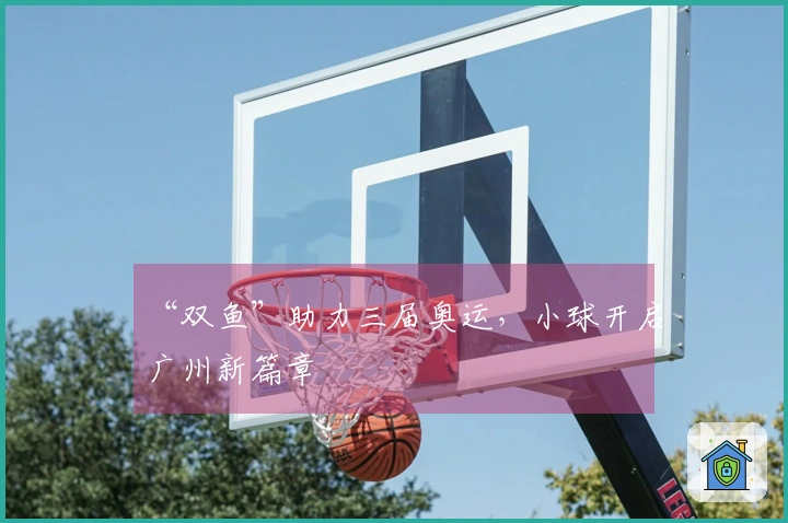 “双鱼”助力三届奥运，小球开启广州新篇章