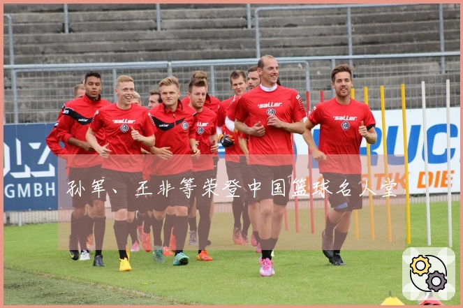 孙军、王非等荣登中国篮球名人堂