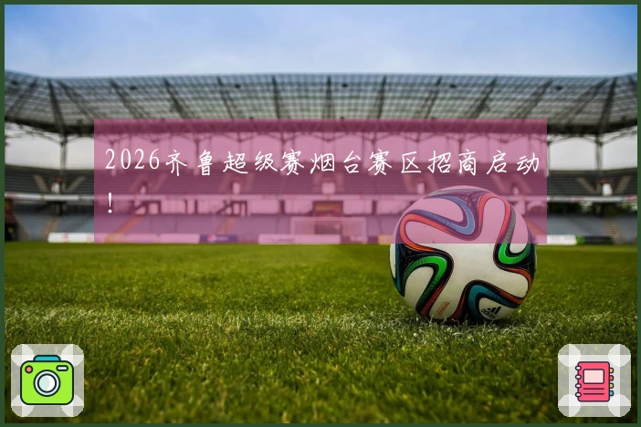 2026齐鲁超级赛烟台赛区招商启动！