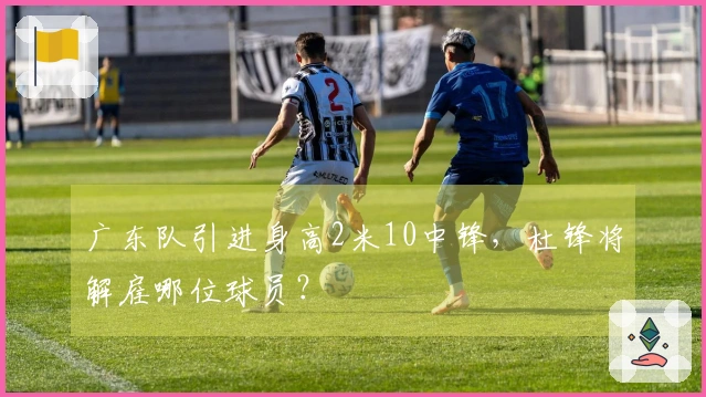 广东队引进身高2米10中锋，杜锋将解雇哪位球员？
