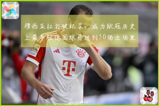 穆西亚拉打破纪录，成为欧冠历史上最年轻德国球员达到50场出场里程碑