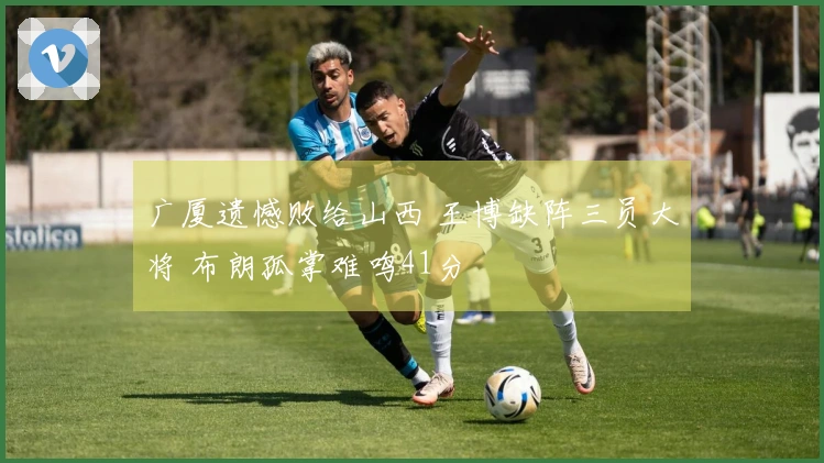 广厦遗憾败给山西 王博缺阵三员大将 布朗孤掌难鸣41分