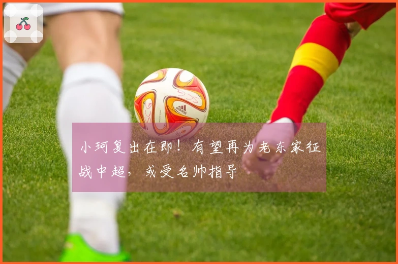 小珂复出在即！有望再为老东家征战中超，或受名帅指导