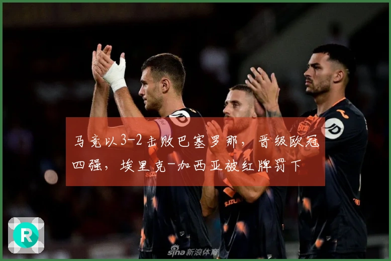 马竞以3-2击败巴塞罗那，晋级欧冠四强，埃里克-加西亚被红牌罚下