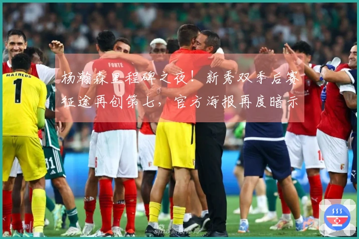 杨瀚森里程碑之夜！新秀双季后赛征途再创第七，官方海报再度暗示？