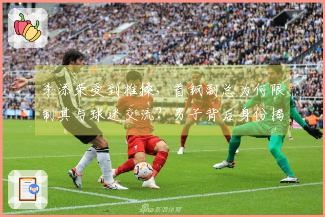 李添荣受到推搡，首钢副总为何限制其与球迷交流？男子背后身份揭秘，官宣真相