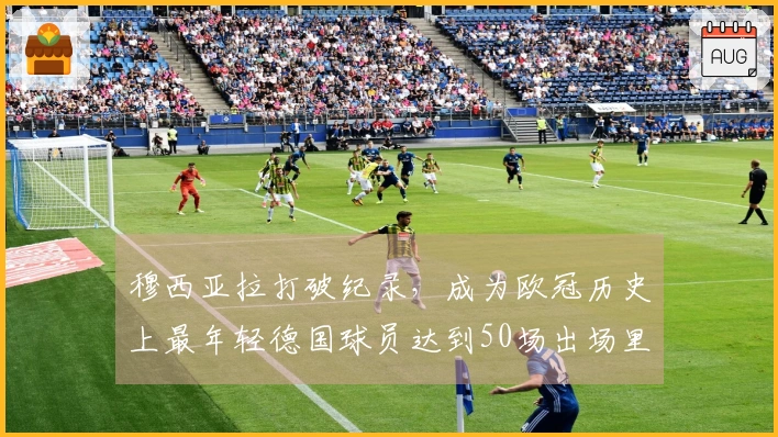 穆西亚拉打破纪录，成为欧冠历史上最年轻德国球员达到50场出场里程碑