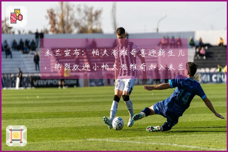 米兰宣布：帕夫洛维奇喜迎新生儿，热烈欢迎小帕夫洛维奇加入米兰大家庭