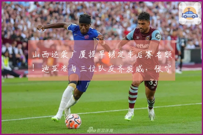 山西逆袭广厦提早锁定季后赛名额！迪亚洛与三位队友齐发威，张宁状态依旧低迷！