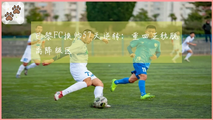 巴黎FC换帅57天逆转：重回正轨脱离降级区