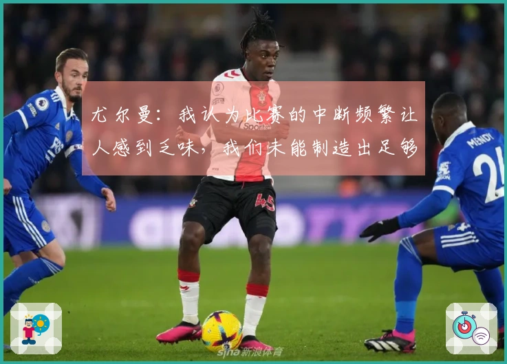 尤尔曼：我认为比赛的中断频繁让人感到乏味，我们未能制造出足够的机会。
