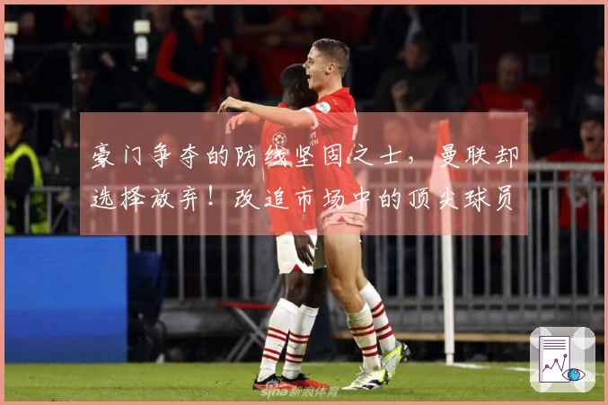 豪门争夺的防线坚固之士，曼联却选择放弃！改追市场中的顶尖球员
